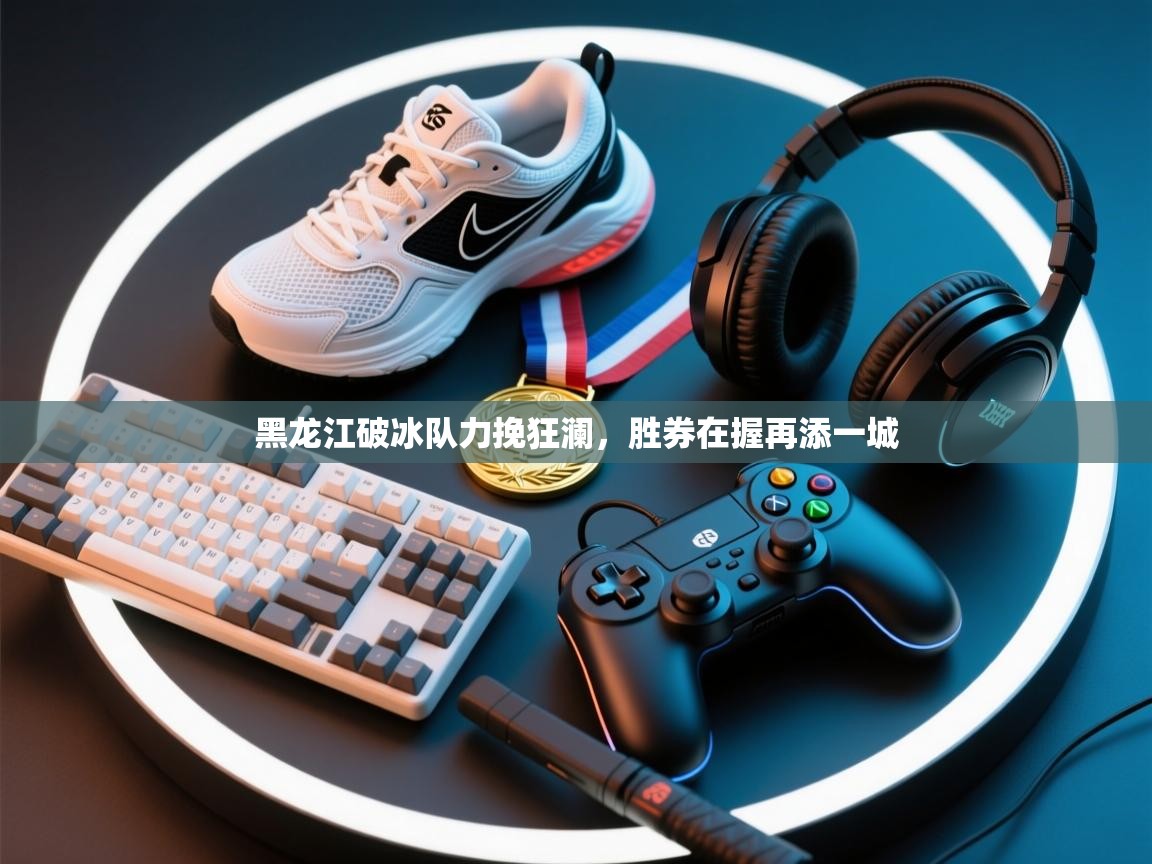 黑龙江破冰队力挽狂澜，胜券在握再添一城  第2张